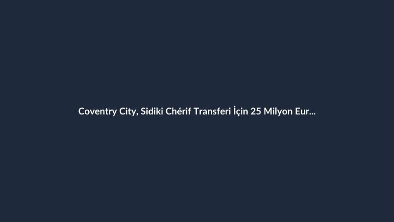 Coventry City, Sidiki Chérif Transferi İçin 25 Milyon Euro'yu Gözden Çıkardı