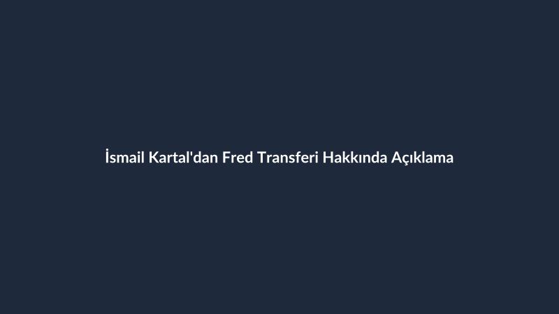 İsmail Kartal'dan Fred Transferi Hakkında Açıklama