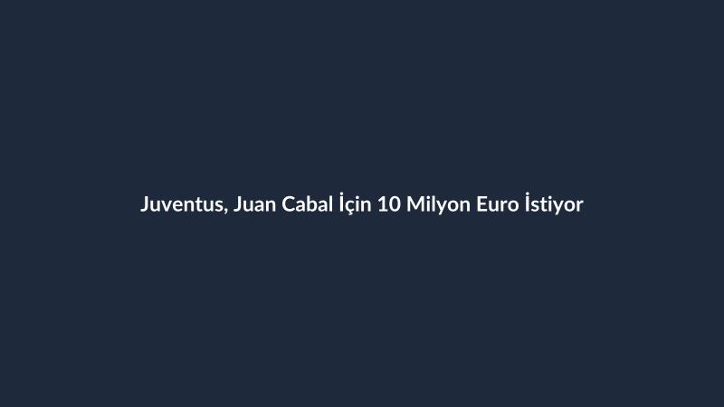 Juventus, Juan Cabal İçin 10 Milyon Euro İstiyor