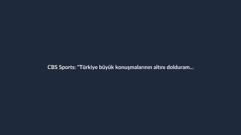 CBS Sports: "Türkiye büyük konuşmalarının altını dolduramadı"