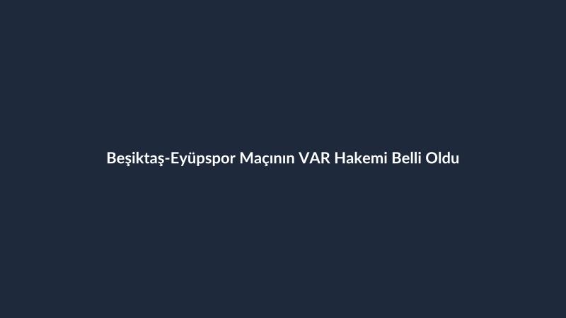 Beşiktaş-Eyüpspor Maçının VAR Hakemi Belli Oldu