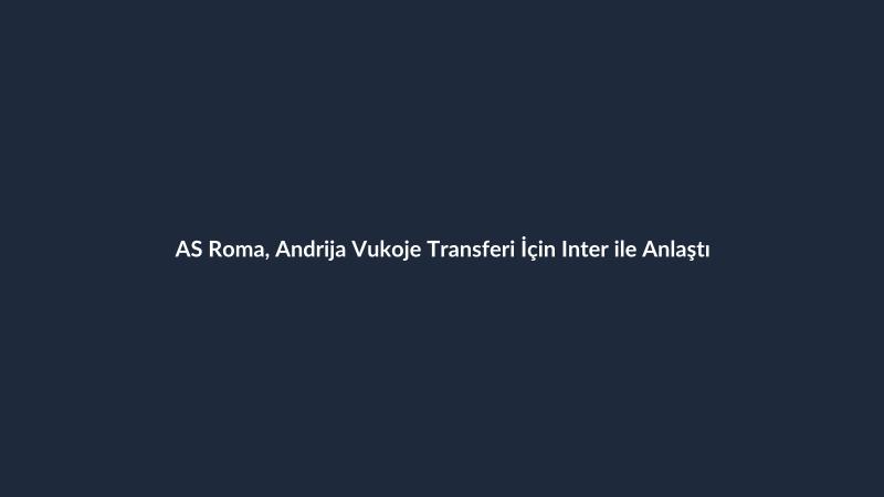AS Roma, Andrija Vukoje Transferi İçin Inter ile Anlaştı