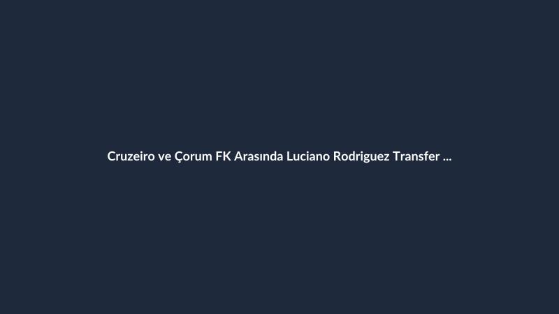 Cruzeiro ve Çorum FK Arasında Luciano Rodriguez Transfer Hareketliliği