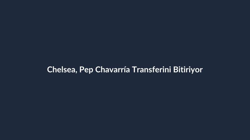 Chelsea, Pep Chavarría Transferini Bitiriyor