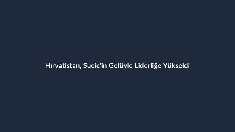 Hırvatistan, Sucic'in Golüyle Liderliğe Yükseldi