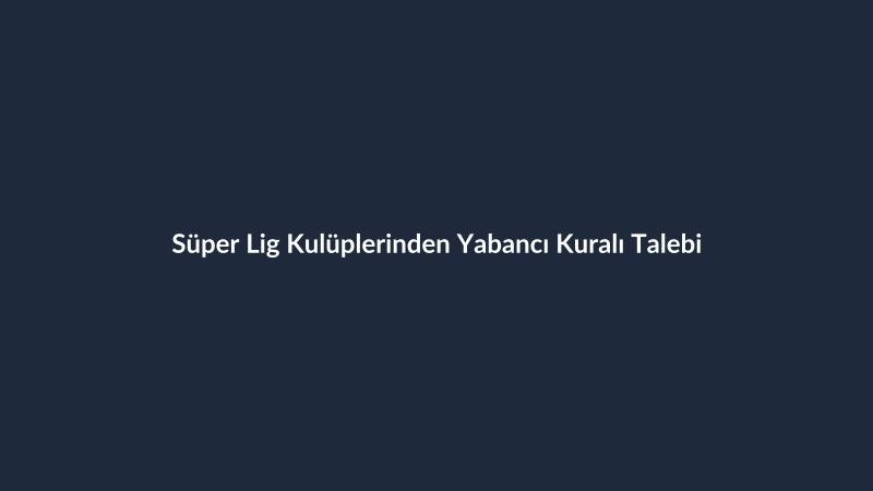 Süper Lig Kulüplerinden Yabancı Kuralı Talebi