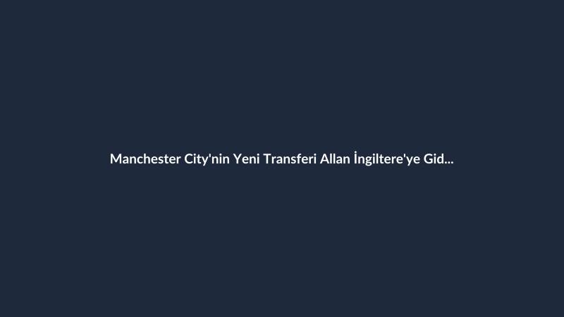 Manchester City'nin Yeni Transferi Allan İngiltere'ye Gidiyor