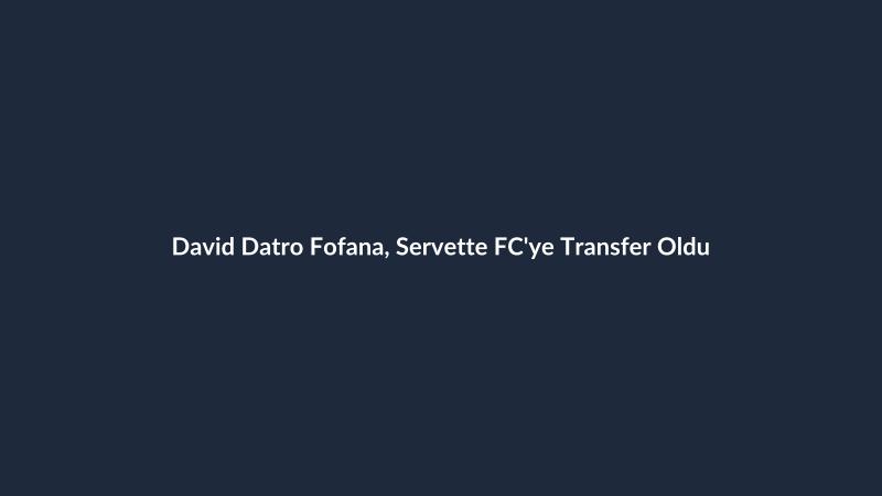 David Datro Fofana, Servette FC'ye Transfer Oldu