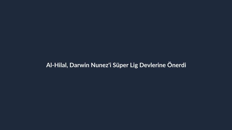 Al-Hilal, Darwin Nunez'i Süper Lig Devlerine Önerdi