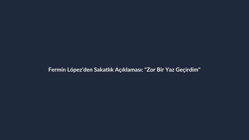 Fermín López'den Sakatlık Açıklaması: "Zor Bir Yaz Geçirdim"