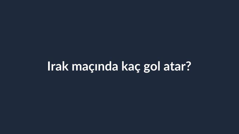 Irak maçında kaç gol atar?