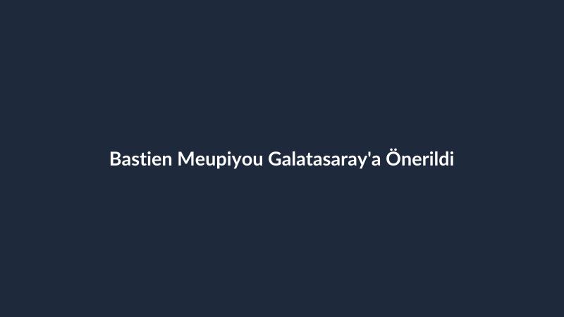 Bastien Meupiyou Galatasaray'a Önerildi