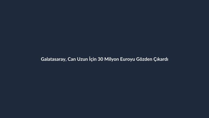 Galatasaray, Can Uzun İçin 30 Milyon Euroyu Gözden Çıkardı