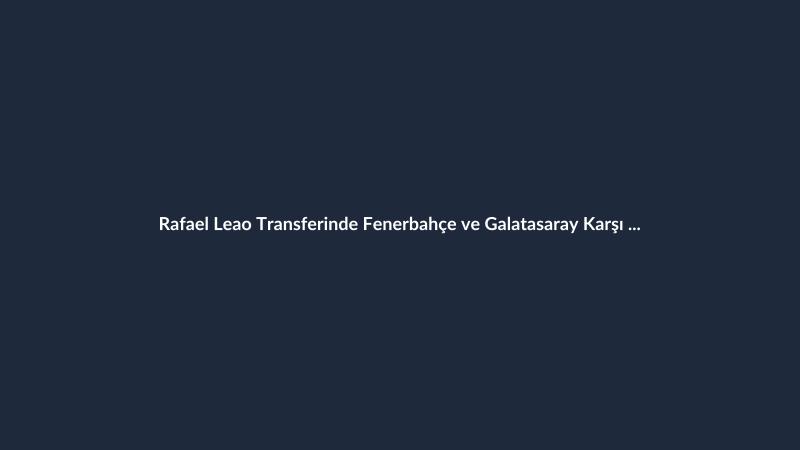 Rafael Leao Transferinde Fenerbahçe ve Galatasaray Karşı Karşıya