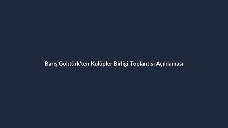 Barış Göktürk'ten Kulüpler Birliği Toplantısı Açıklaması
