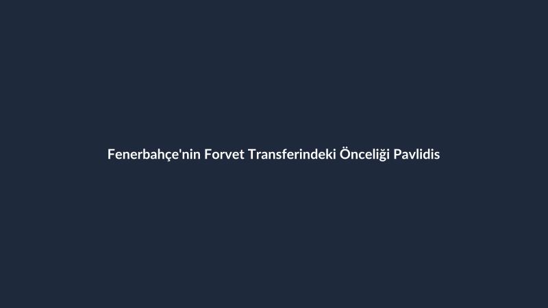 Fenerbahçe'nin Forvet Transferindeki Önceliği Pavlidis