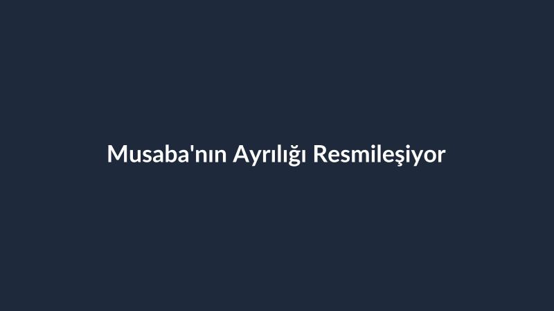 Musaba'nın Ayrılığı Resmileşiyor