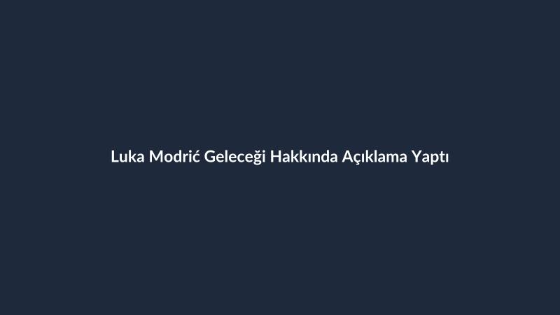 Luka Modrić Geleceği Hakkında Açıklama Yaptı