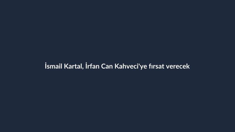 İsmail Kartal, İrfan Can Kahveci'ye fırsat verecek