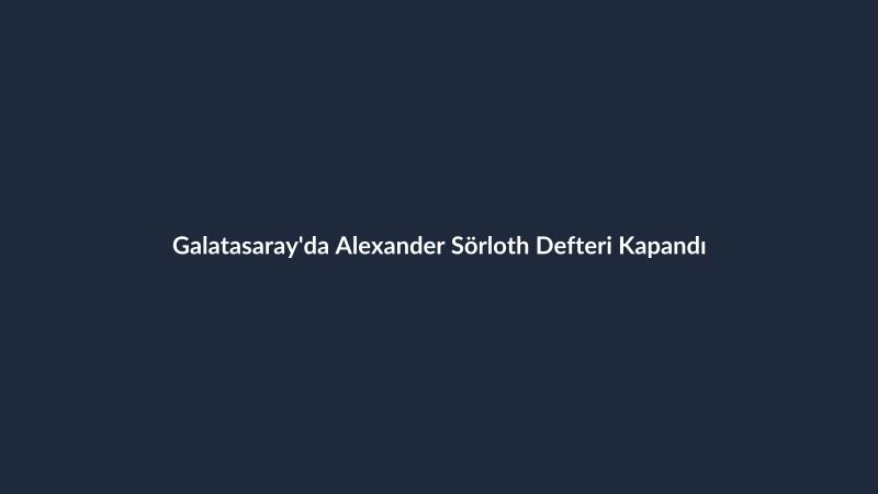 Galatasaray'da Alexander Sörloth Defteri Kapandı