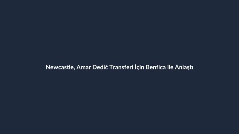 Newcastle, Amar Dedić Transferi İçin Benfica ile Anlaştı