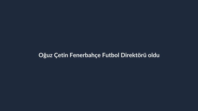 Oğuz Çetin Fenerbahçe Futbol Direktörü oldu