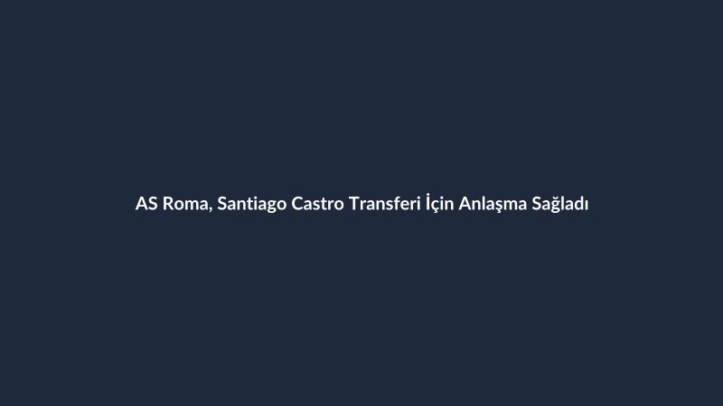 AS Roma, Santiago Castro Transferi İçin Anlaşma Sağladı