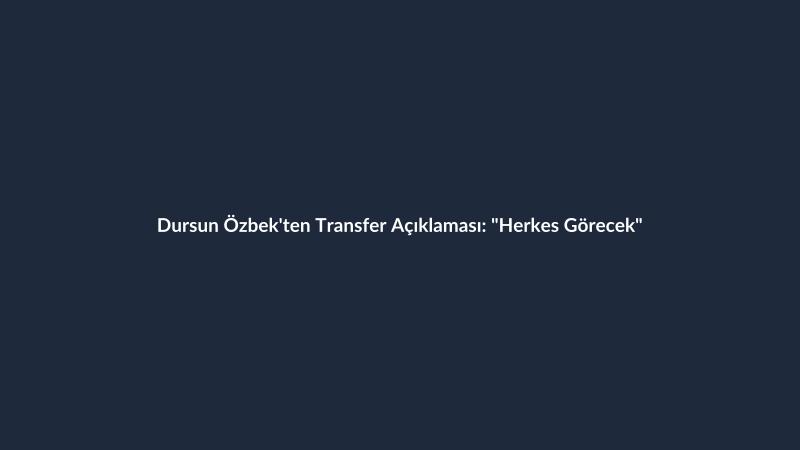 Dursun Özbek'ten Transfer Açıklaması: "Herkes Görecek"