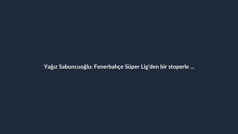 Yağız Sabuncuoğlu: Fenerbahçe Süper Lig'den bir stoperle ilgileniyor