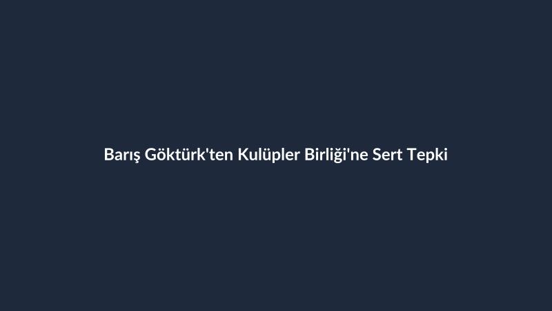 Barış Göktürk'ten Kulüpler Birliği'ne Sert Tepki