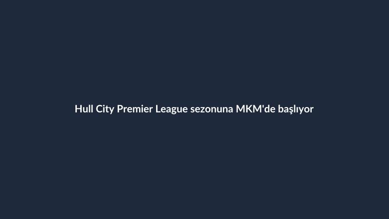 Hull City Premier League sezonuna MKM'de başlıyor