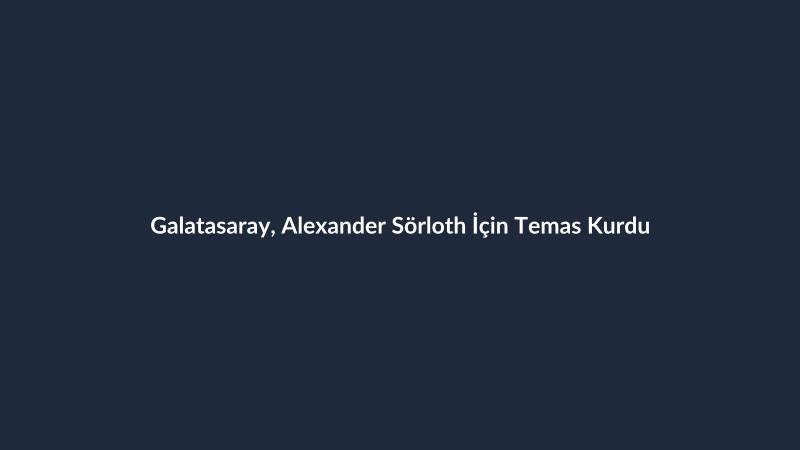 Galatasaray, Alexander Sörloth İçin Temas Kurdu
