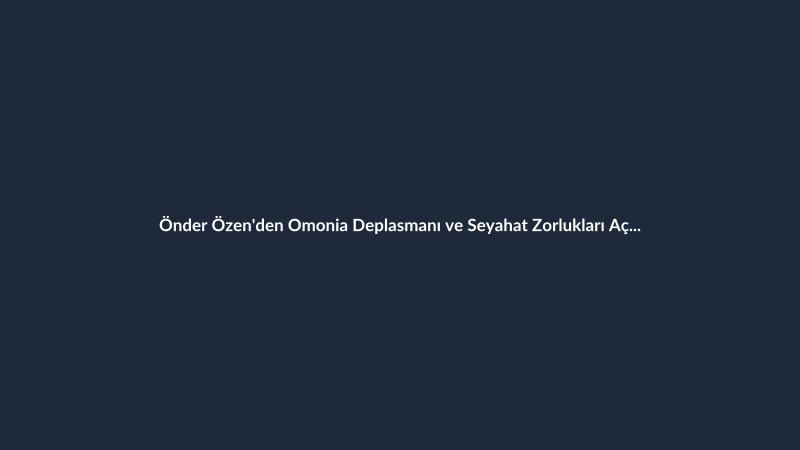 Önder Özen'den Omonia Deplasmanı ve Seyahat Zorlukları Açıklaması