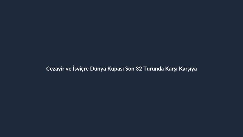 Cezayir ve İsviçre Dünya Kupası Son 32 Turunda Karşı Karşıya
