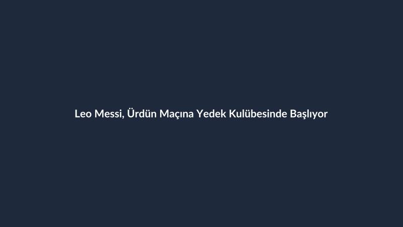 Leo Messi, Ürdün Maçına Yedek Kulübesinde Başlıyor