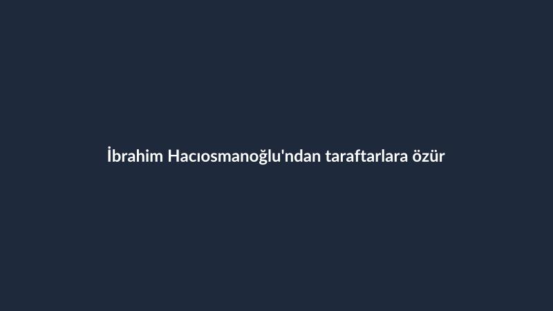 İbrahim Hacıosmanoğlu'ndan taraftarlara özür
