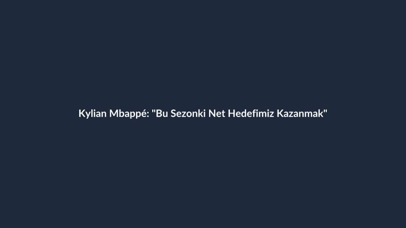 Kylian Mbappé: "Bu Sezonki Net Hedefimiz Kazanmak"