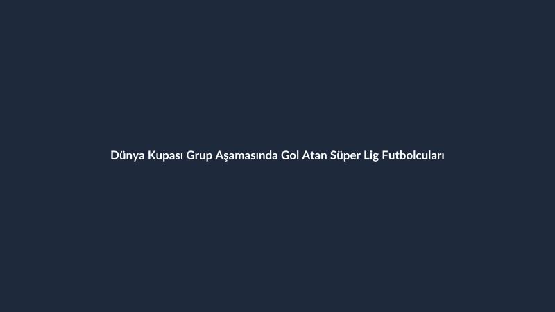Dünya Kupası Grup Aşamasında Gol Atan Süper Lig Futbolcuları