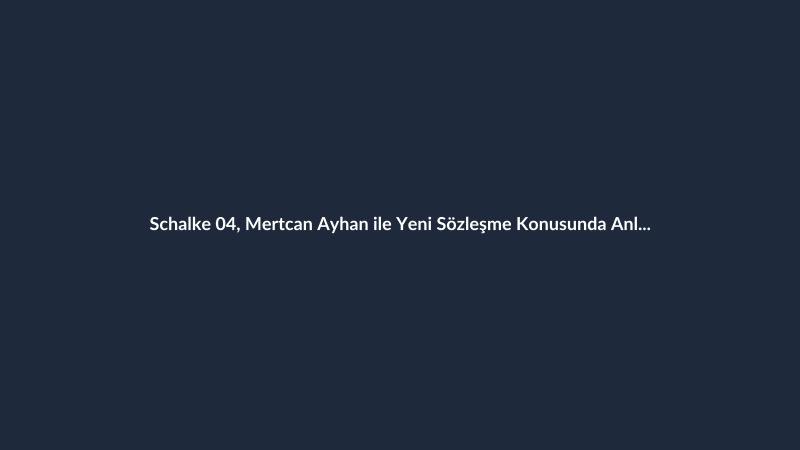 Schalke 04, Mertcan Ayhan ile Yeni Sözleşme Konusunda Anlaştı