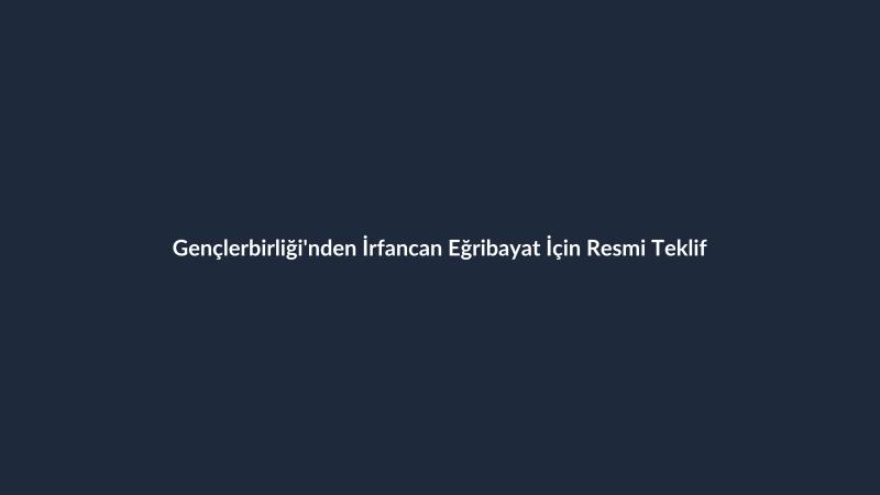 Gençlerbirliği'nden İrfancan Eğribayat İçin Resmi Teklif