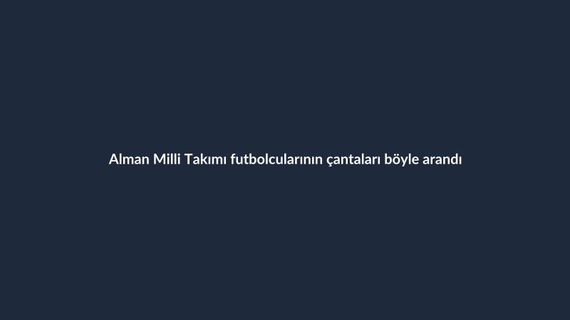 Alman Milli Takımı futbolcularının çantaları böyle arandı