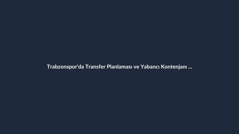 Trabzonspor'da Transfer Planlaması ve Yabancı Kontenjanı Engeli