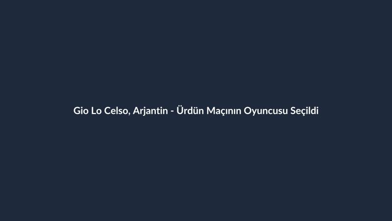 Gio Lo Celso, Arjantin - Ürdün Maçının Oyuncusu Seçildi