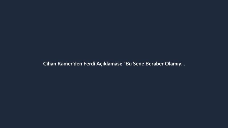 Cihan Kamer'den Ferdi Açıklaması: "Bu Sene Beraber Olamıyoruz"