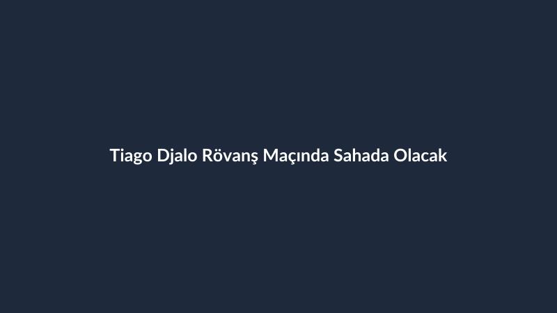 Tiago Djalo Rövanş Maçında Sahada Olacak