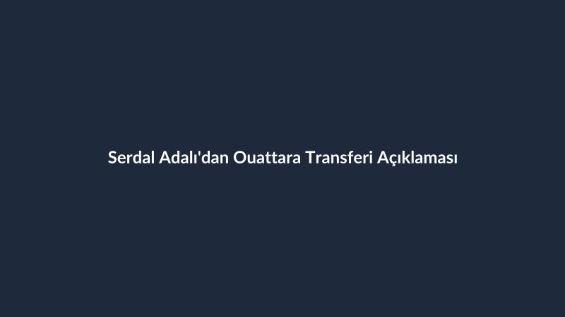 Serdal Adalı'dan Ouattara Transferi Açıklaması