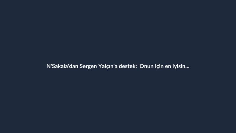 N'Sakala'dan Sergen Yalçın'a destek: 'Onun için en iyisini diliyorum'