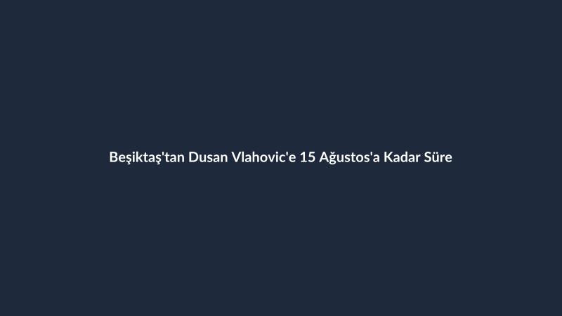 Beşiktaş'tan Dusan Vlahovic'e 15 Ağustos'a Kadar Süre