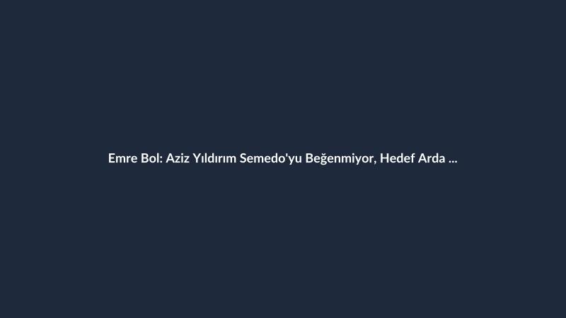 Emre Bol: Aziz Yıldırım Semedo'yu Beğenmiyor, Hedef Arda Okan Kurtulan