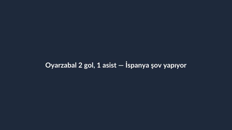Oyarzabal 2 gol, 1 asist — İspanya şov yapıyor